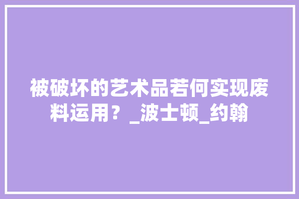 被破坏的艺术品若何实现废料运用？_波士顿_约翰