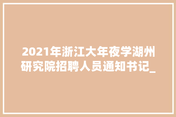 2021年浙江大年夜学湖州研究院招聘人员通知书记_浙江年夜学_湖州