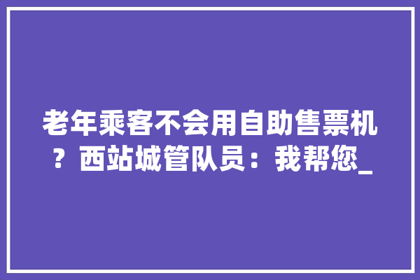 老年乘客不会用自助售票机？西站城管队员：我帮您_乘客_老年