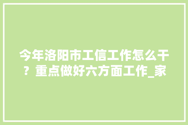 今年洛阳市工信工作怎么干？重点做好六方面工作_家当_企业 智能写作