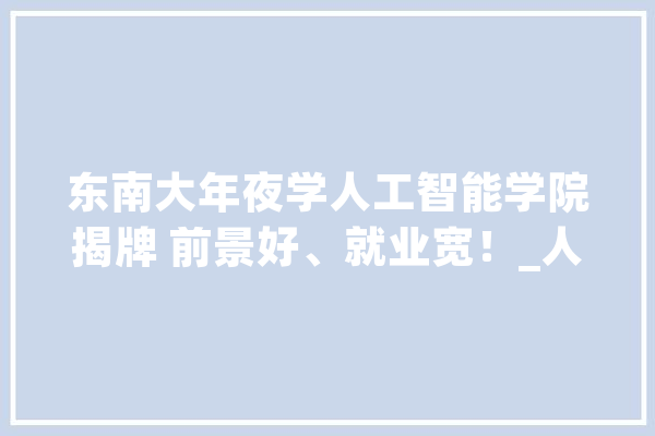 东南大年夜学人工智能学院揭牌 前景好、就业宽！_人工智能_东南年夜学