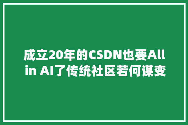 成立20年的CSDN也要All in AI了传统社区若何谋变？_人工智能_技巧 智能助手