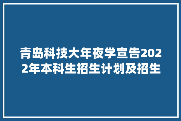 青岛科技大年夜学宣告2022年本科生招生计划及招生政策_专业_位次 科技快讯