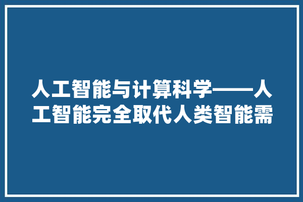 人工智能与计算科学——人工智能完全取代人类智能需要什么前提_人类_才能 科技快讯