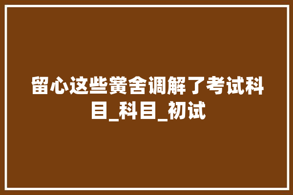 留心这些黉舍调解了考试科目_科目_初试