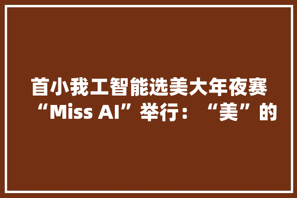 首小我工智能选美大年夜赛“Miss AI”举行：“美”的刻板印象被强化而非颠覆_人工智能_模特 计算机