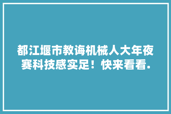 都江堰市教诲机械人大年夜赛科技感实足！快来看看......_都江堰_都江堰市 绘影字幕