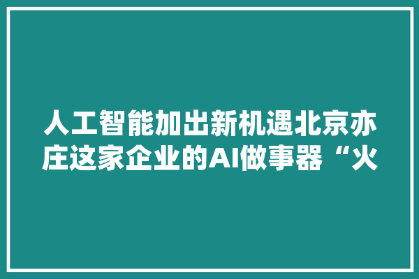 人工智能加出新机遇北京亦庄这家企业的AI做事器“火”了_人工智能_产物 计算机