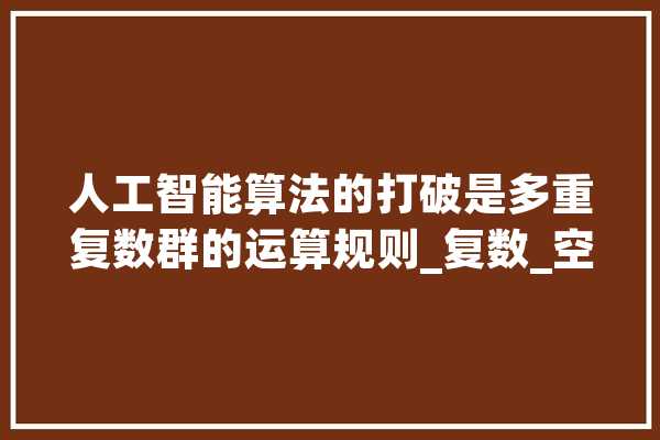 人工智能算法的打破是多重复数群的运算规则_复数_空间 智能写作