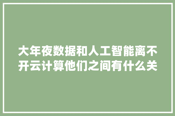 大年夜数据和人工智能离不开云计算他们之间有什么关系？_人工智能_数据 AI快讯