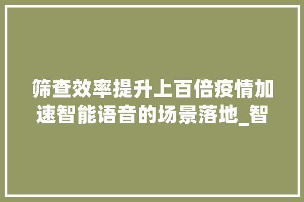 筛查效率提升上百倍疫情加速智能语音的场景落地_智能_语音 云服务