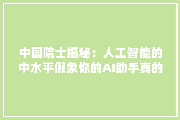 中国院士揭秘：人工智能的中水平假象你的AI助手真的智能吗？_技巧_人工智能 计算机