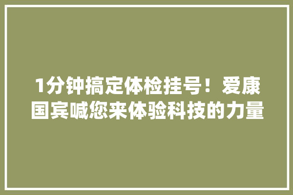 1分钟搞定体检挂号！爱康国宾喊您来体验科技的力量了_国宾_爱康