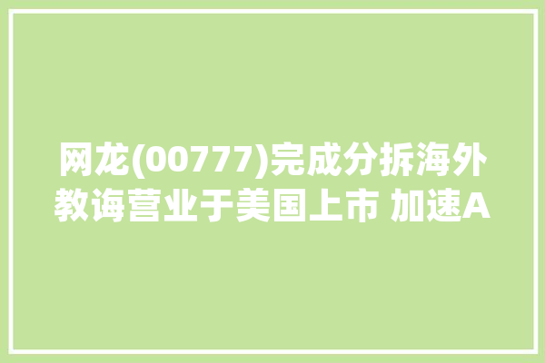网龙(00777)完成分拆海外教诲营业于美国上市 加速AI+教诲进程_营业_供给商 计算机