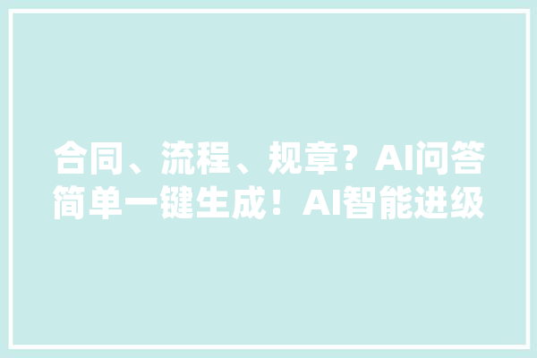 合同、流程、规章？AI问答简单一键生成！AI智能进级物业治理平台_合同_平台