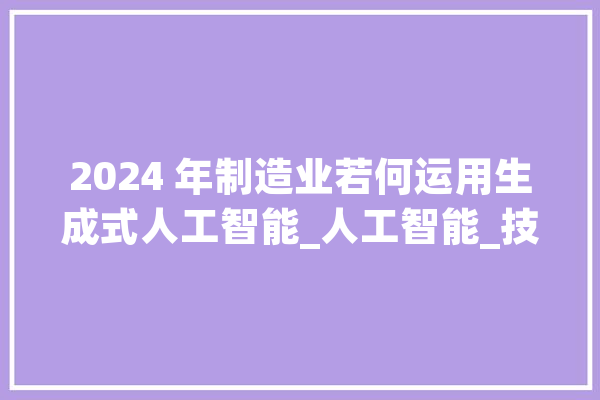 2024 年制造业若何运用生成式人工智能_人工智能_技巧