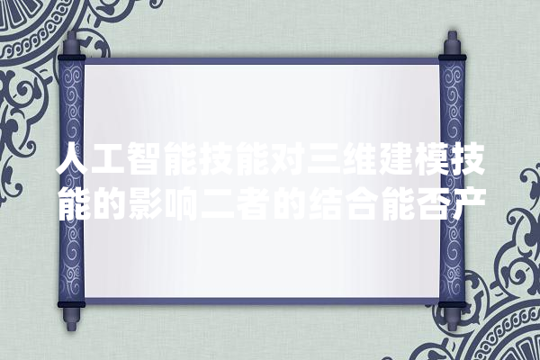 人工智能技能对三维建模技能的影响二者的结合能否产生更好效果_人工智能_建模 AI快讯