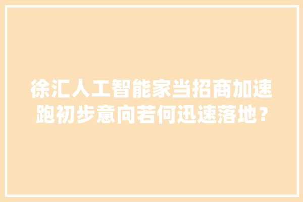 徐汇人工智能家当招商加速跑初步意向若何迅速落地？_徐汇区_人工智能