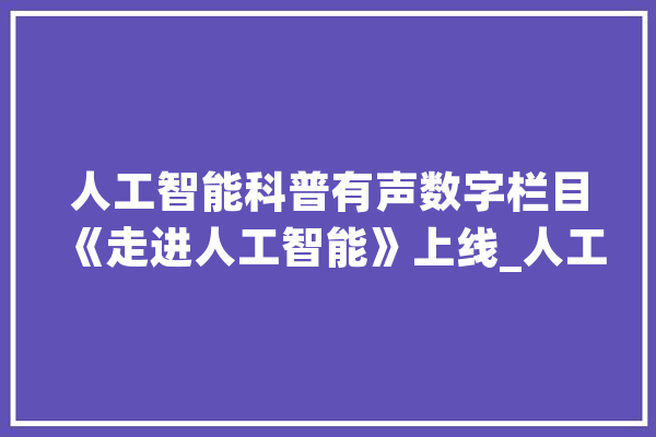 人工智能科普有声数字栏目《走进人工智能》上线_人工智能_浙江年夜学