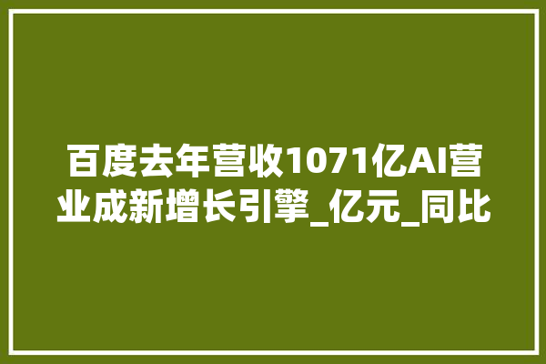 百度去年营收1071亿AI营业成新增长引擎_亿元_同比增加 智能助手