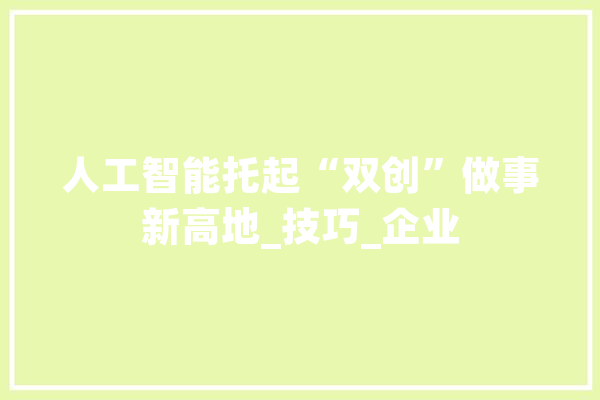 人工智能托起“双创”做事新高地_技巧_企业 科技快讯