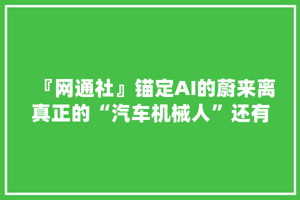 『网通社』锚定AI的蔚来离真正的“汽车机械人”还有多远_智能_芯片