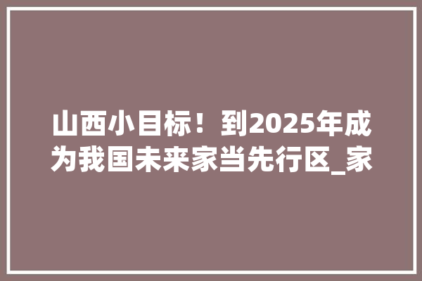 山西小目标！到2025年成为我国未来家当先行区_家当_技巧 智能问答