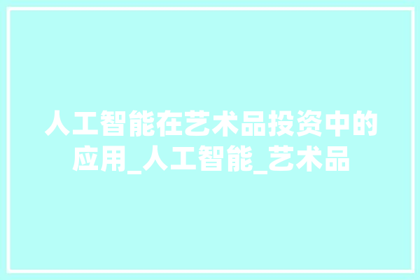 人工智能在艺术品投资中的应用_人工智能_艺术品 智能助手