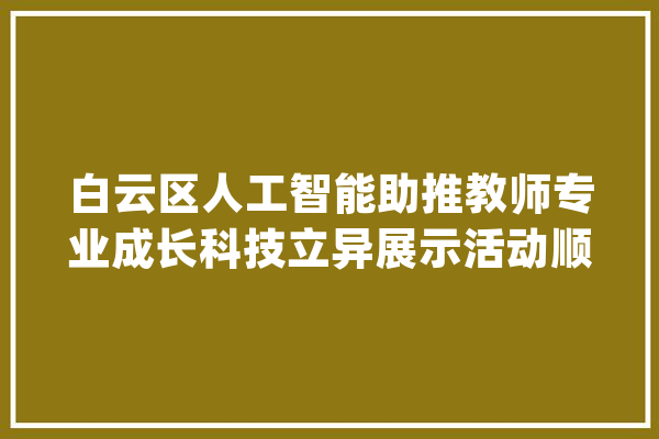 白云区人工智能助推教师专业成长科技立异展示活动顺利开展_人工智能_教师