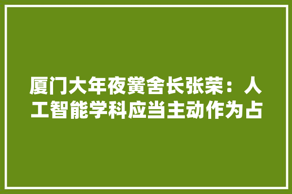 厦门大年夜黉舍长张荣：人工智能学科应当主动作为占据成长的制高点_人工智能_厦门年夜学