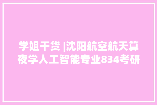 学姐干货 |沈阳航空航天算夜学人工智能专业834考研经验贴_人工智能_真题 智能助手