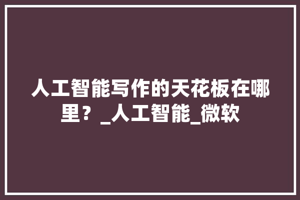 人工智能写作的天花板在哪里？_人工智能_微软 科技快讯