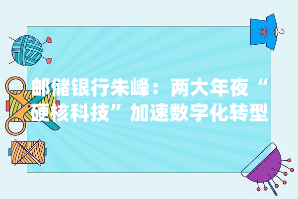 邮储银行朱峰：两大年夜“硬核科技”加速数字化转型惠平易近利平易近是科技立异永恒倾向_金融_技巧 云服务