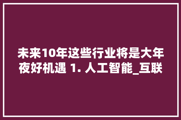 未来10年这些行业将是大年夜好机遇 1. 人工智能_互联网_技巧 云服务
