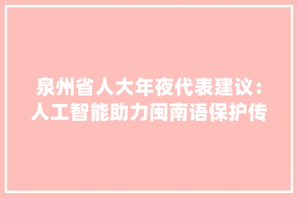 泉州省人大年夜代表建议：人工智能助力闽南语保护传承_闽南语_泉州 智能写作