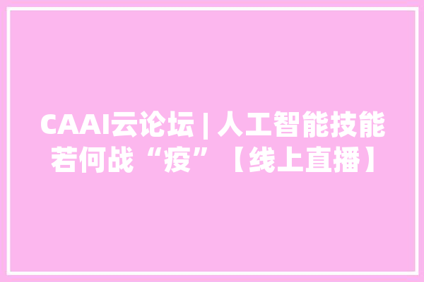 CAAI云论坛 | 人工智能技能若何战“疫”【线上直播】_人工智能_技巧 计算机