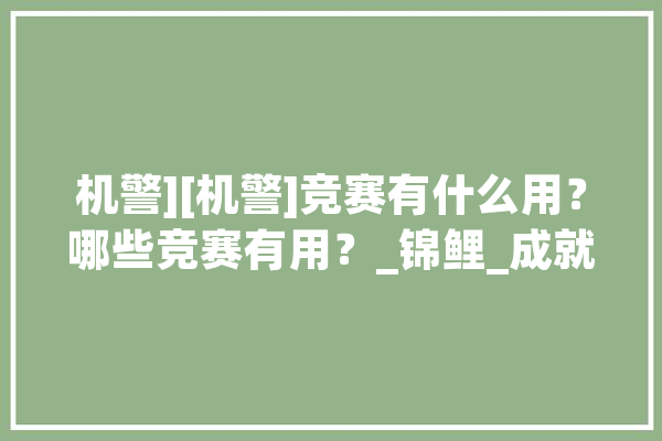 机警][机警]竞赛有什么用？哪些竞赛有用？_锦鲤_成就