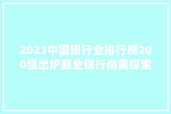 2023中国银行业排行榜200强出炉商业银行尚需探索新的增长领域_贸易银行_成本 文字写作
