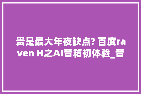 贵是最大年夜缺点? 百度raven H之AI音箱初体验_音箱_渡鸦 文字写作