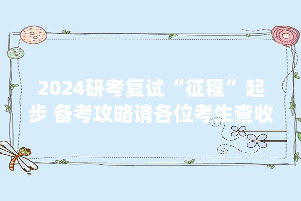 2024研考复试“征程”起步 备考攻略请各位考生查收_复试_考生