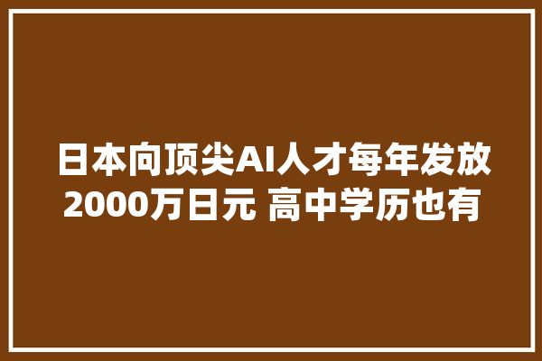 日本向顶尖AI人才每年发放2000万日元 高中学历也有！_人员_文部 智能写作