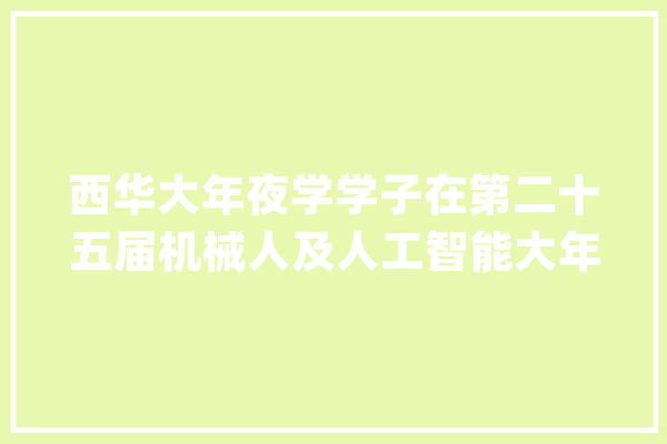 西华大年夜学学子在第二十五届机械人及人工智能大年夜赛全国总决赛中斩获佳绩_西华_教师 绘影字幕