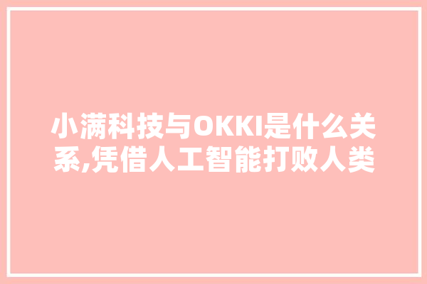 小满科技与OKKI是什么关系,凭借人工智能打败人类的计算机 AI快讯
