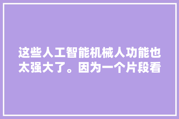这些人工智能机械人功能也太强大了。因为一个片段看了整部剧_机械人_小男孩 科技快讯