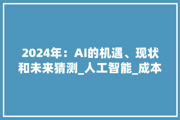 2024年：AI的机遇、现状和未来猜测_人工智能_成本