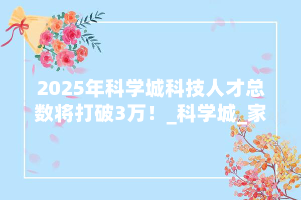 2025年科学城科技人才总数将打破3万！_科学城_家当