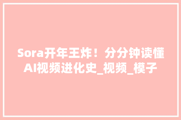Sora开年王炸！分分钟读懂AI视频进化史_视频_模子 文字写作