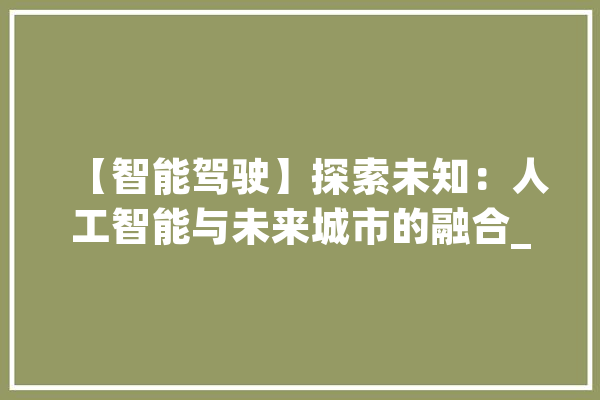【智能驾驶】探索未知：人工智能与未来城市的融合_智能_人工智能 智能写作