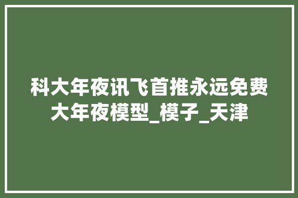 科大年夜讯飞首推永远免费大年夜模型_模子_天津
