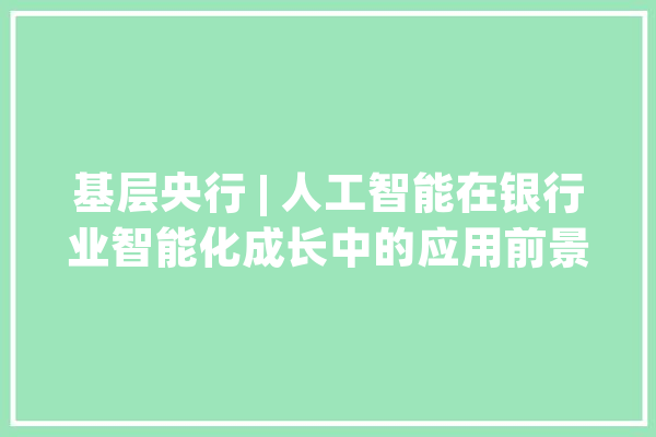 基层央行 | 人工智能在银行业智能化成长中的应用前景思虑_数据_金融 云服务